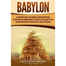Babylon: A Captivating Guide to the Kingdom in Ancient Mesopotamia, Starting from the Akkadian Empire to the Battle of Opis Aga