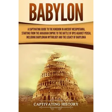 Babylon: A Captivating Guide to the Kingdom in Ancient Mesopotamia, Starting from the Akkadian Empire to the Battle of Opis Aga