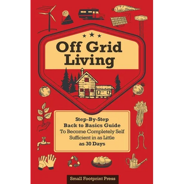 Off Grid Living: A Step-By-Step, Back to Basics Guide to Become Completely Self-Sufficient in as Little as 30 Days