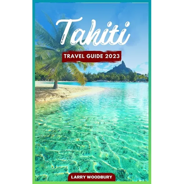 Tahiti Travel Guide 2023: A Comprehensive Guide To Exploring The Island of Love
