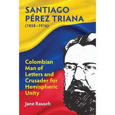 Santiago Pérez Triana (1858-1916): Colombian Man of Letters and Crusader for Hemispheric Unity