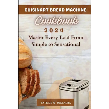 Cuisinart Bread Machine Cookbook: Master Every Loaf From Simple To Sensational