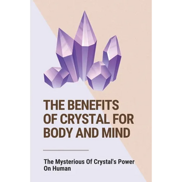 The Benefits Of Crystal For Body And Mind: The Mysterious Of Crystal's Power On Human: The Healing Power Of Crystals Book