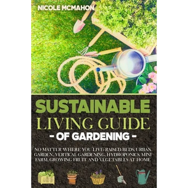 Sustainable Living Guide of Gardening: No Matter Where You Live: Raised Beds, Urban Garden, Vertical Gardening, Aquaponics and Hydroponics, mini farm,