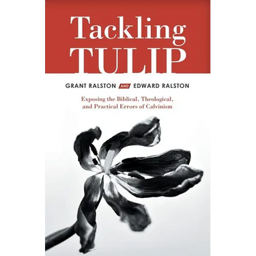 Tackling Tulip: Exposing the Biblical, Theological, and Practical Errors of Calvinism
