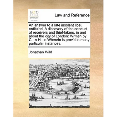 An Answer to a Late Insolent Libel, Entituled, a Discovery of the Conduct of Receivers and Thief-Takers, in and about the City of London: Written by C