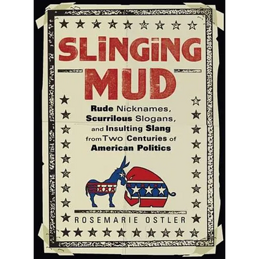 Slinging Mud: Rude Nicknames, Scurrilous Slogans, and Insulting Slang from Two Centuries of American Politics