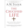 The Crucified Life: How to Live Out a Deeper Christian Experience