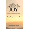 From Despair to Everlasting Joy: A True Story of Finding Faith, Hope and Joy