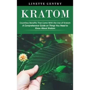 Kratom: Countless Benefits That Come With the Use of Kratom (A Comprehensive Guide on Things You Need to Know About Kratom)
