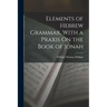 Elements of Hebrew Grammar, With a Praxis On the Book of Jonah
