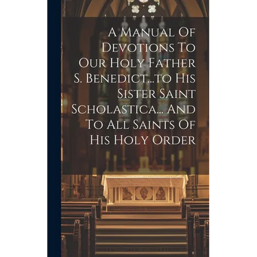 A Manual Of Devotions To Our Holy Father S. Benedict...to His Sister Saint Scholastica... And To All Saints Of His Holy Order