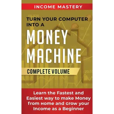 Turn Your Computer Into a Money Machine: Learn the Fastest and Easiest Way to Make Money From Home and Grow Your Income as a Beginner Complete Volume