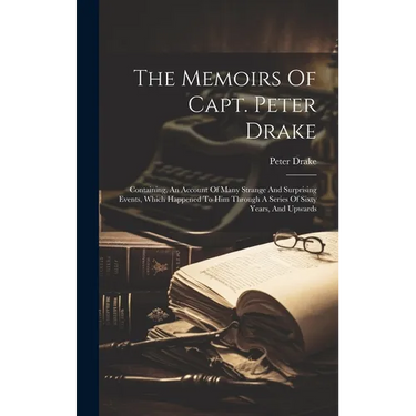 The Memoirs Of Capt. Peter Drake: Containing, An Account Of Many Strange And Surprising Events, Which Happened To Him Through A Series Of Sixty Years,