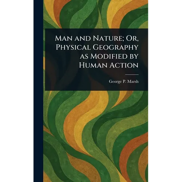 Man and Nature; Or, Physical Geography as Modified by Human Action
