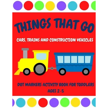 Things That Go - Cars, Trains and Construction Vehicles Dot Markers Activity Book for Toddlers Ages 2-5: 30 Unique Designs - Easy Guided Big Dots - Fi