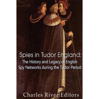 Spies in Tudor England: The History and Legacy of English Spy Networks during the Tudor Period