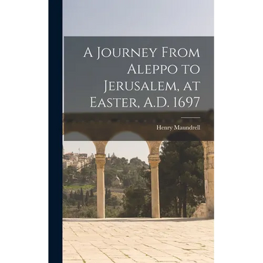 A Journey From Aleppo to Jerusalem, at Easter, A.D. 1697