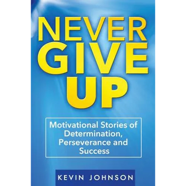 Never Give Up: Motivational Stories of Determination, Perseverance and Success