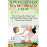 Raw Vegan Food Is A Better Life For Me.: Love for Raw Vegan Food. Why to Choose Raw Vegan Food? How to Get Rid of Diseases to Be Young, Beautiful and