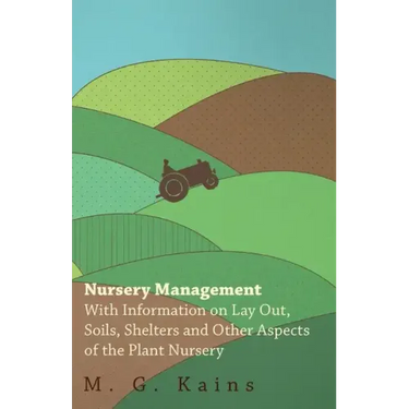 Nursery Management - With Information on Lay Out, Soils, Shelters and Other Aspects of the Plant Nursery