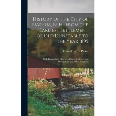 History of the City of Nashua, N. H., From the Earliest Settlement of Old Dunstable to the Year 1895; With Biographical Sketches of Early Settlers, Th