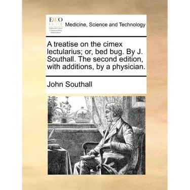 A Treatise on the Cimex Lectularius; Or, Bed Bug. by J. Southall. the Second Edition, with Additions, by a Physician.