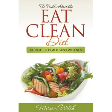 The Truth About the Eat Clean Diet: The Path to Health and Wellness
