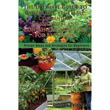 The Ultimate Guide To Raised Bed, Vegetable, Companion, Greenhouse And Container Gardening For Beginners: Proven Steps and Strategies for Beginners
