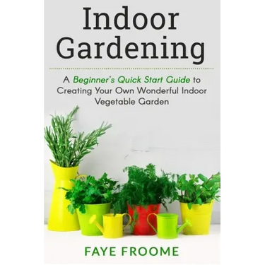 Indoor Gardening: A Beginner's Quick Start Guide to Creating Your Own Wonderful Indoor Vegetable Garden