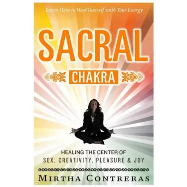 The Sacral Chakra: Healing the Center of Sex, Creativity, Pleasure and Joy: Learn to Heal Yourself with Your Energy