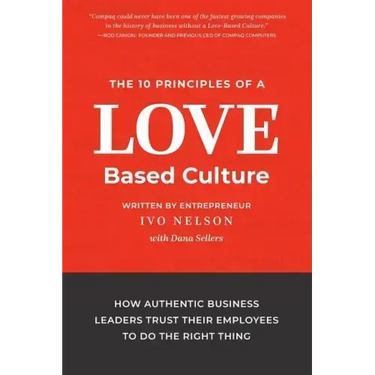 The 10 Principles of a Love-Based Culture: How Authentic Business Leaders Trust Their Employees To Do The Right Thing