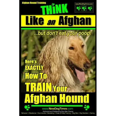 Afghan Hound Training THiNK like an Afghan but don't eat your poop!: Here's EXACTLY How To TRAIN Your Afghan Hound