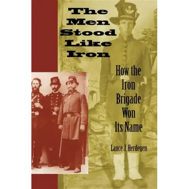The Men Stood Like Iron: How the Iron Brigade Won Its Name