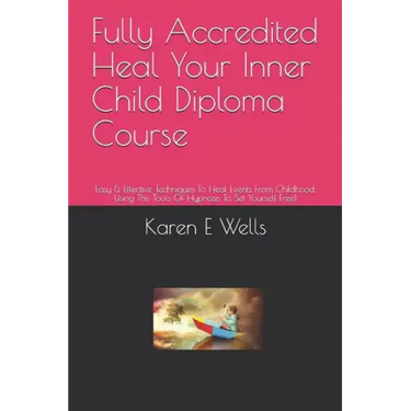 Fully Accredited Heal Your Inner Child Diploma Course: Easy & Effective Techniques To Heal Events From Childhood. Using The Tools Of Hypnosis To Set Y