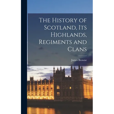 The History of Scotland, Its Highlands, Regiments and Clans