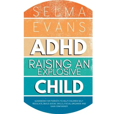 ADHD Raising an Explosive Child: Guidebook for Parents to Help Children Self-Regulate, Build Social Skills, Focus, Organise and Gain Confidence
