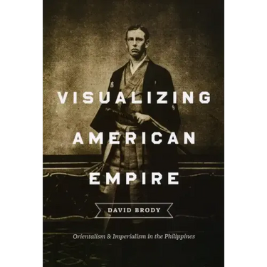 Visualizing American Empire: Orientalism and Imperialism in the Philippines