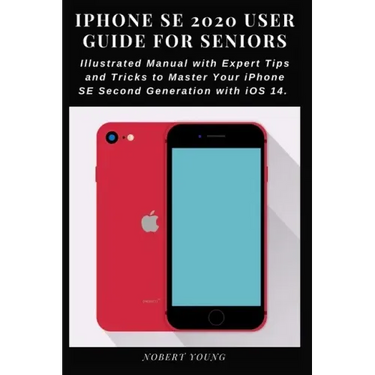 iPhone SE 2020 User Guide for Seniors: Illustrated Manual with Expert Tips and Tricks to Master Your iPhone SE Second Generation with iOS 14