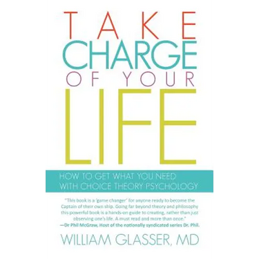 Take Charge of Your Life: How to Get What You Need with Choice-Theory Psychology