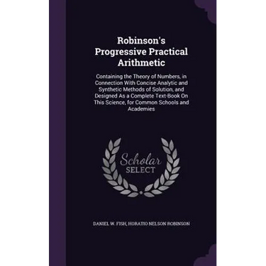 Robinson's Progressive Practical Arithmetic: Containing the Theory of Numbers, in Connection With Concise Analytic and Synthetic Methods of Solution,