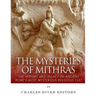 The Mysteries of Mithras: The History and Legacy of Ancient Rome's Most Mysterious Religious Cult