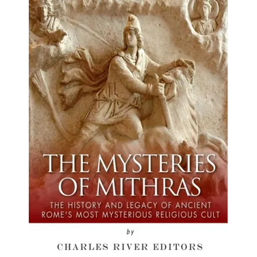The Mysteries of Mithras: The History and Legacy of Ancient Rome's Most Mysterious Religious Cult