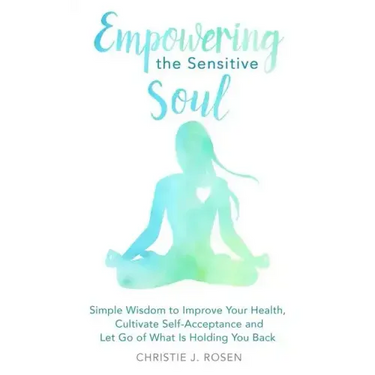 Empowering the Sensitive Soul: Simple Wisdom to Improve Your Health, Cultivate Self-Acceptance and Let Go of What Is Holding You Back
