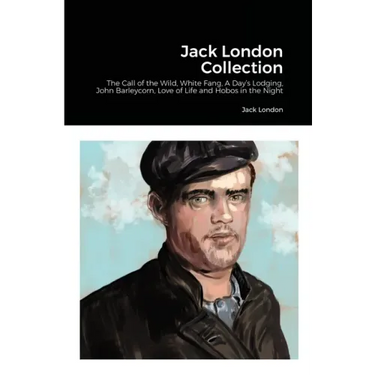 Jack London Collection: The Call of the Wild, White Fang, A Day's Lodging, John Barleycorn, Love of Life and Hobos in the Night