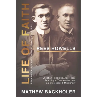 Rees Howells, Life of Faith, Intercession, Spiritual Warfare and Walking in the Spirit: Christian Principles, Addresses, Teaching & Testimonies from a
