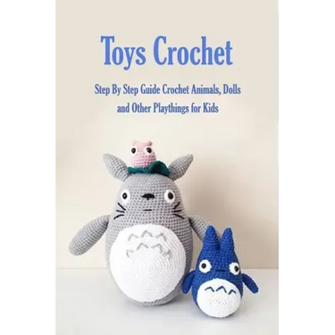 Toys Crochet: Step By Step Guide Crochet Animals, Dolls, and Other Playthings for Kids: Amigurumi Crochet Cute Critters