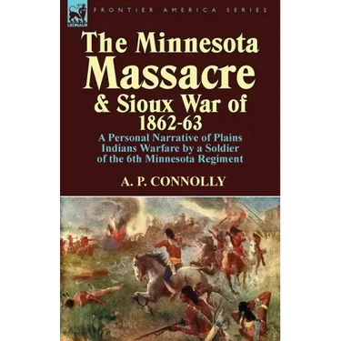 The Minnesota Massacre and Sioux War of 1862-63: A Personal Narrative of Plains Indians Warfare by a Soldier of the 6th Minnesota Regiment