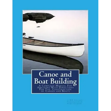 Canoe and Boat Building: A Complete Manual For Amateurs With Directions For The Construction of Canoes and Boats