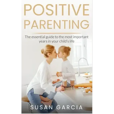 Positive Parenting: The Essential Guide To The Most Important Years of Your Child's Life
